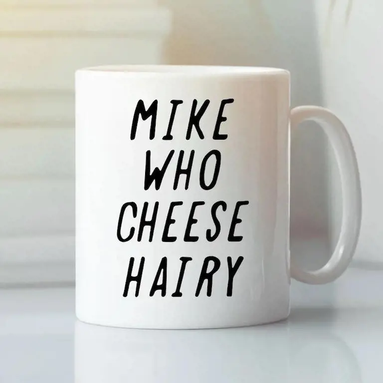 A cup with the phrase Mike who cheese hairy on it